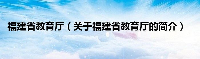 福建省教育廳（關(guān)于福建省教育廳的簡(jiǎn)介）