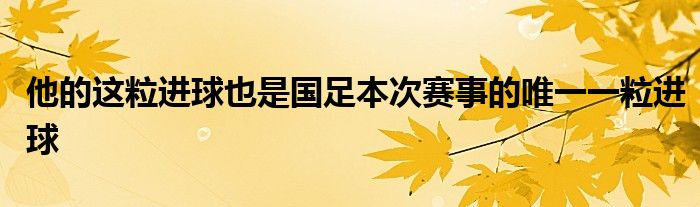 他的這粒進球也是國足本次賽事的唯一一粒進球