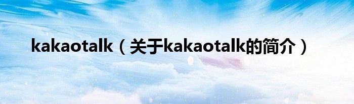 kakaotalk（關(guān)于kakaotalk的簡(jiǎn)介）