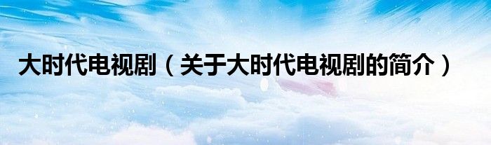 大時代電視?。P于大時代電視劇的簡介）