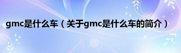 gmc是什么車（關于gmc是什么車的簡介）