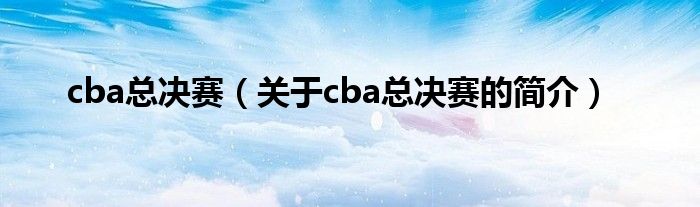 cba總決賽（關(guān)于cba總決賽的簡介）