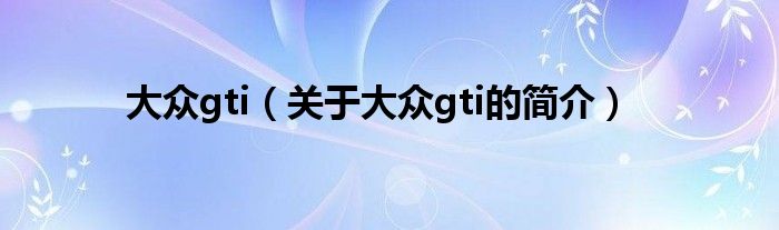 大眾gti（關(guān)于大眾gti的簡(jiǎn)介）