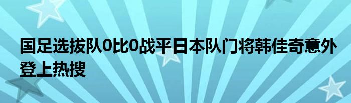 國足選拔隊(duì)0比0戰(zhàn)平日本隊(duì)門將韓佳奇意外登上熱搜