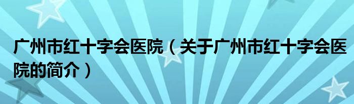 廣州市紅十字會(huì)醫(yī)院（關(guān)于廣州市紅十字會(huì)醫(yī)院的簡(jiǎn)介）