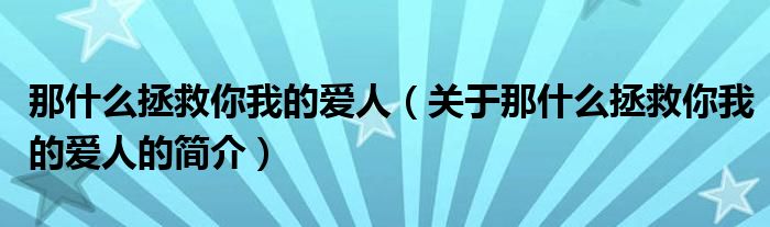 那什么拯救你我的愛人（關(guān)于那什么拯救你我的愛人的簡(jiǎn)介）