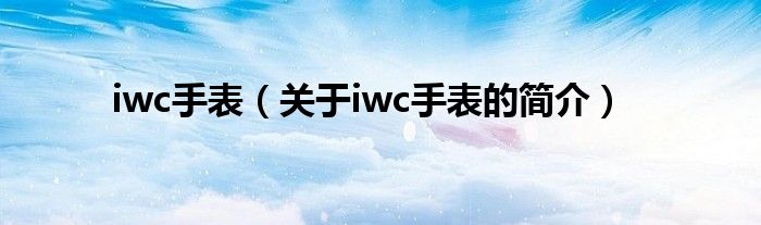 iwc手表（關(guān)于iwc手表的簡(jiǎn)介）