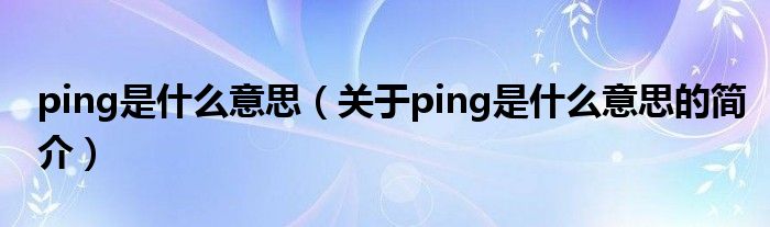 ping是什么意思（關(guān)于ping是什么意思的簡(jiǎn)介）