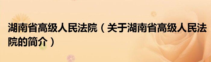 湖南省高級人民法院（關(guān)于湖南省高級人民法院的簡介）