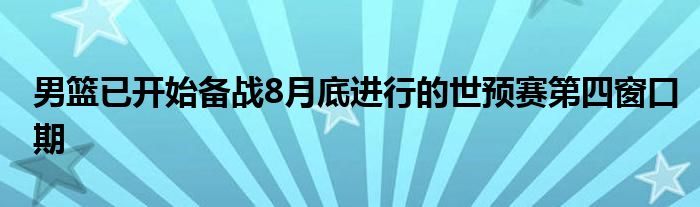 男籃已開始備戰(zhàn)8月底進(jìn)行的世預(yù)賽第四窗口期