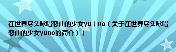 在世界盡頭詠唱戀曲的少女yu（no（關(guān)于在世界盡頭詠唱戀曲的少女yuno的簡介））