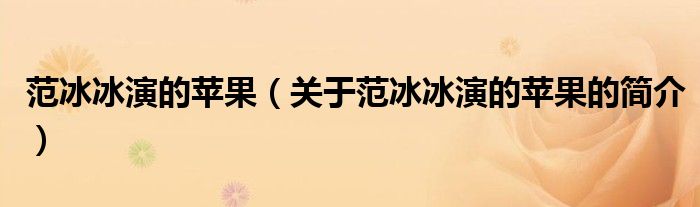 范冰冰演的蘋果（關(guān)于范冰冰演的蘋果的簡(jiǎn)介）