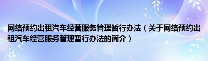 網(wǎng)絡(luò)預(yù)約出租汽車經(jīng)營(yíng)服務(wù)管理暫行辦法（關(guān)于網(wǎng)絡(luò)預(yù)約出租汽車經(jīng)營(yíng)服務(wù)管理暫行辦法的簡(jiǎn)介）