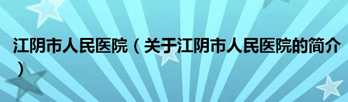 江陰市人民醫(yī)院（關(guān)于江陰市人民醫(yī)院的簡(jiǎn)介）