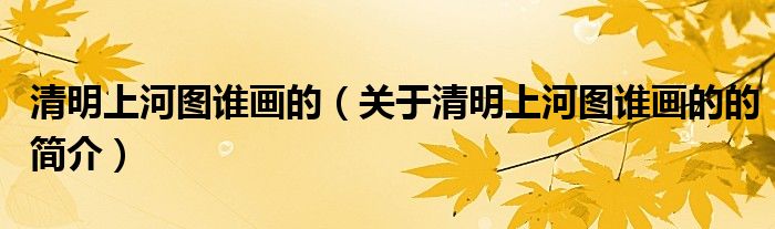 清明上河圖誰畫的（關(guān)于清明上河圖誰畫的的簡介）