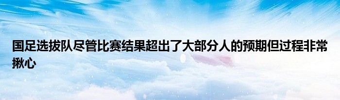 國足選拔隊盡管比賽結果超出了大部分人的預期但過程非常揪心