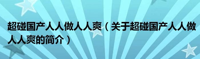 超碰國產(chǎn)人人做人人爽（關于超碰國產(chǎn)人人做人人爽的簡介）