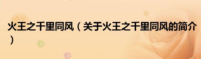 火王之千里同風(fēng)（關(guān)于火王之千里同風(fēng)的簡介）