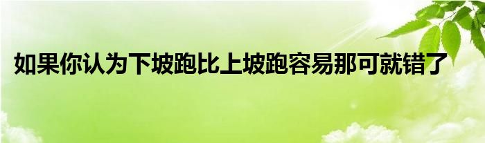 如果你認(rèn)為下坡跑比上坡跑容易那可就錯(cuò)了