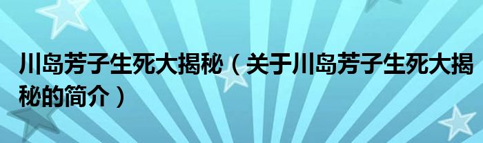 川島芳子生死大揭秘（關(guān)于川島芳子生死大揭秘的簡(jiǎn)介）