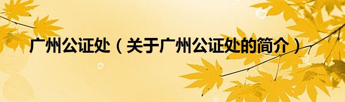 廣州公證處（關(guān)于廣州公證處的簡介）