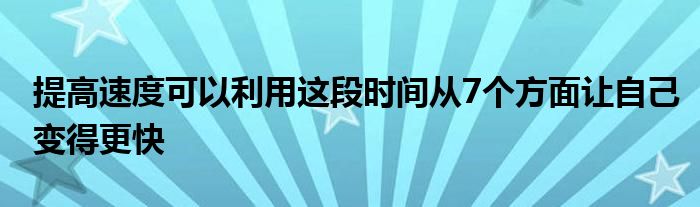 提高速度可以利用這段時間從7個方面讓自己變得更快