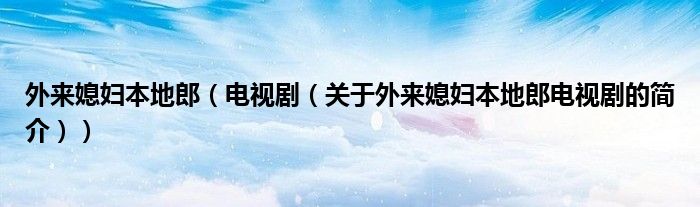 外來媳婦本地郎（電視劇（關(guān)于外來媳婦本地郎電視劇的簡介））