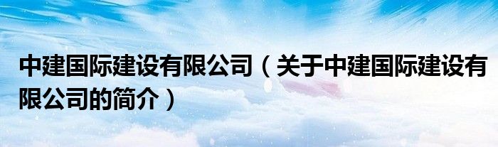 中建國際建設(shè)有限公司（關(guān)于中建國際建設(shè)有限公司的簡介）