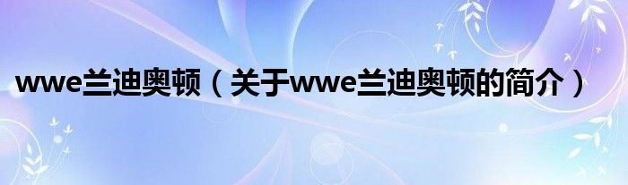 wwe蘭迪奧頓（關于wwe蘭迪奧頓的簡介）