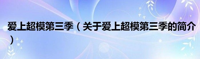 愛上超模第三季（關(guān)于愛上超模第三季的簡(jiǎn)介）