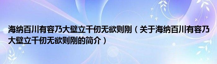 海納百川有容乃大壁立千仞無欲則剛（關(guān)于海納百川有容乃大壁立千仞無欲則剛的簡介）