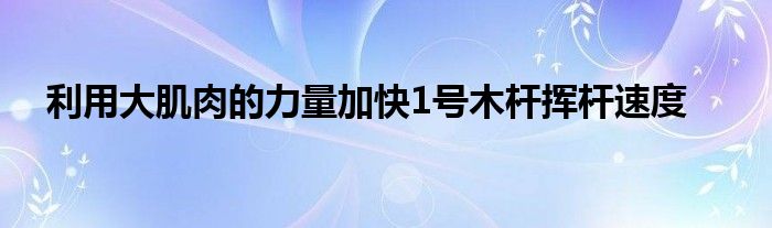 利用大肌肉的力量加快1號(hào)木桿揮桿速度