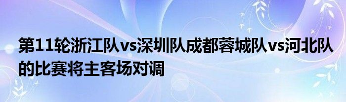 第11輪浙江隊vs深圳隊成都蓉城隊vs河北隊的比賽將主客場對調