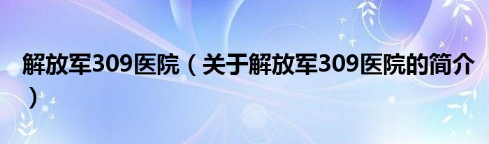 解放軍309醫(yī)院（關(guān)于解放軍309醫(yī)院的簡(jiǎn)介）