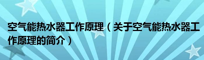 空氣能熱水器工作原理（關于空氣能熱水器工作原理的簡介）