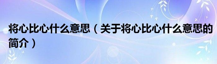 將心比心什么意思（關(guān)于將心比心什么意思的簡(jiǎn)介）