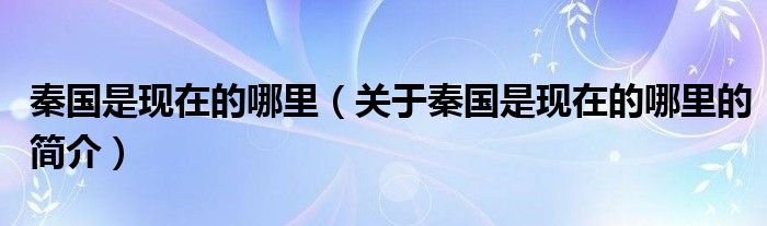 秦國是現(xiàn)在的哪里（關于秦國是現(xiàn)在的哪里的簡介）