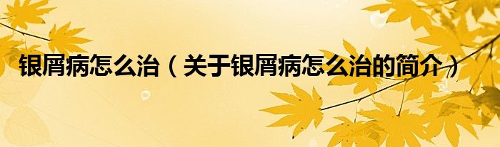 銀屑病怎么治（關(guān)于銀屑病怎么治的簡(jiǎn)介）