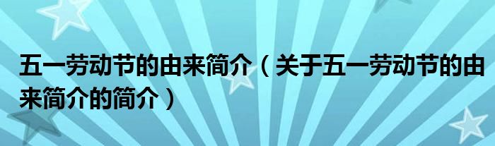 五一勞動(dòng)節(jié)的由來(lái)簡(jiǎn)介（關(guān)于五一勞動(dòng)節(jié)的由來(lái)簡(jiǎn)介的簡(jiǎn)介）