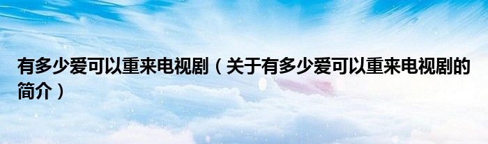 有多少愛可以重來電視劇（關(guān)于有多少愛可以重來電視劇的簡介）