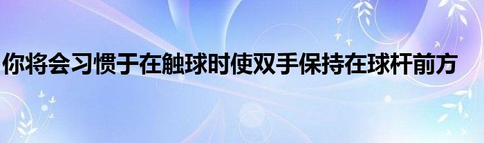 你將會(huì)習(xí)慣于在觸球時(shí)使雙手保持在球桿前方