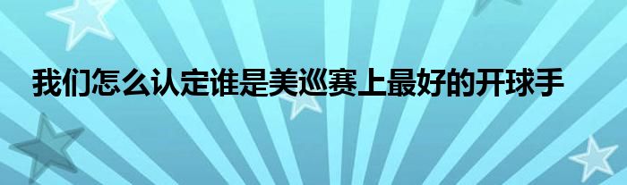 我們?cè)趺凑J(rèn)定誰是美巡賽上最好的開球手