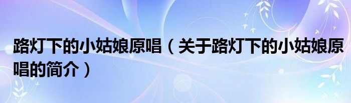 路燈下的小姑娘原唱（關(guān)于路燈下的小姑娘原唱的簡(jiǎn)介）