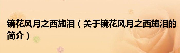 鏡花風(fēng)月之西施淚（關(guān)于鏡花風(fēng)月之西施淚的簡介）