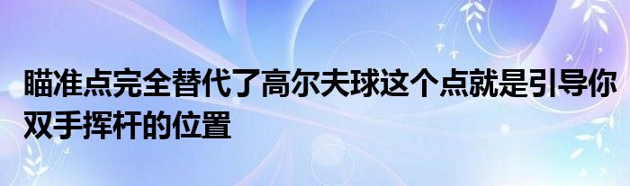 瞄準(zhǔn)點完全替代了高爾夫球這個點就是引導(dǎo)你雙手揮桿的位置