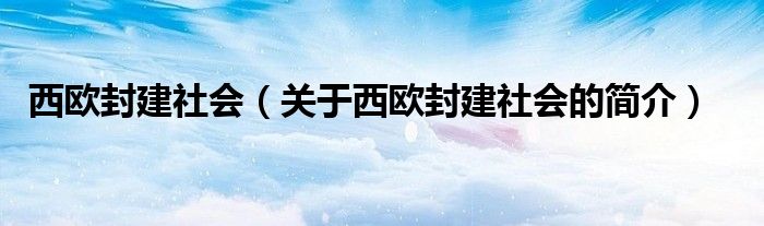 西歐封建社會(huì)（關(guān)于西歐封建社會(huì)的簡(jiǎn)介）