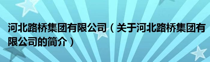 河北路橋集團有限公司（關于河北路橋集團有限公司的簡介）