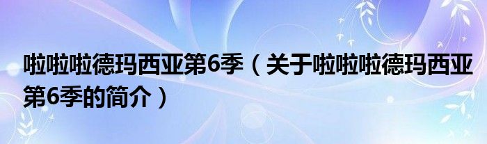 啦啦啦德瑪西亞第6季（關(guān)于啦啦啦德瑪西亞第6季的簡(jiǎn)介）