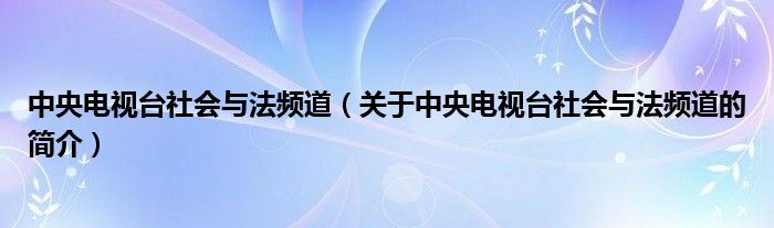 中央電視臺社會與法頻道（關(guān)于中央電視臺社會與法頻道的簡介）