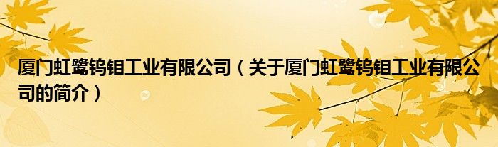 廈門虹鷺鎢鉬工業(yè)有限公司（關(guān)于廈門虹鷺鎢鉬工業(yè)有限公司的簡(jiǎn)介）